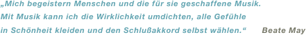 „Mich begeistern Menschen und die für sie geschaffene Musik. 
Mit Musik kann ich die Wirklichkeit umdichten, alle Gefühle 
in Schönheit kleiden und den Schlußakkord selbst wählen.“      Beate May