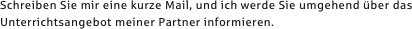 Schreiben Sie mir eine kurze Mail, und ich werde Sie umgehend über das Unterrichtsangebot meiner Partner informieren.